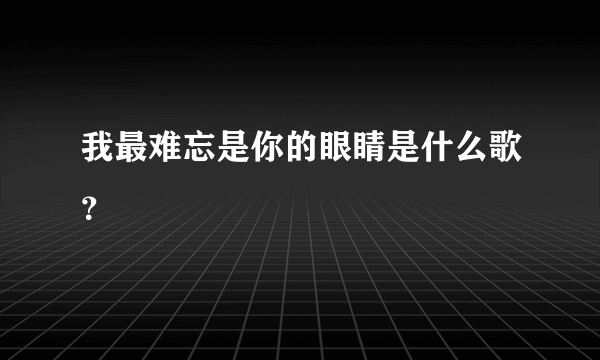 我最难忘是你的眼睛是什么歌？