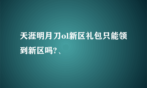 天涯明月刀ol新区礼包只能领到新区吗?、