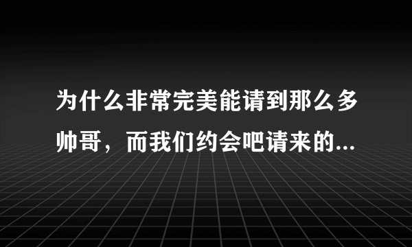 为什么非常完美能请到那么多帅哥，而我们约会吧请来的都是丑男