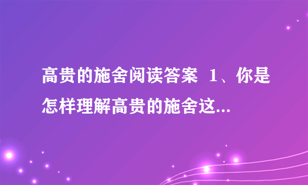 高贵的施舍阅读答案  1、你是怎样理解高贵的施舍这个题目的?  2、读完全文,你认为文中的母亲是怎样一个人?结合短文简要谈谈.  3、文中的“我”请求母亲不要叫乞丐搬砖头了,母亲却说“对乞丐来说,搬和不搬可就大不相同了”,不同在哪?