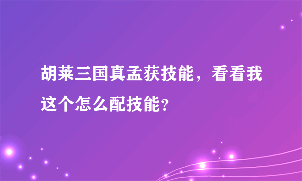 胡莱三国真孟获技能，看看我这个怎么配技能？