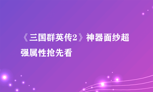 《三国群英传2》神器面纱超强属性抢先看