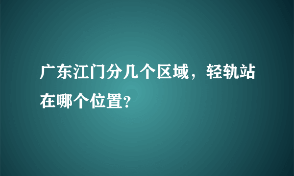 广东江门分几个区域，轻轨站在哪个位置？