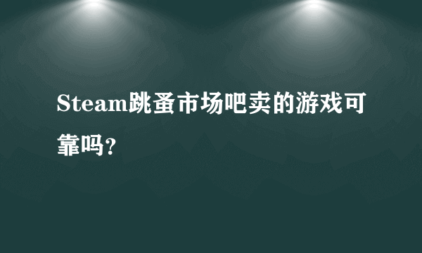 Steam跳蚤市场吧卖的游戏可靠吗？