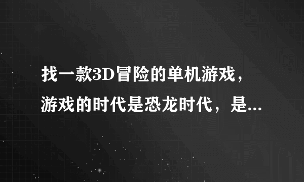 找一款3D冒险的单机游戏，游戏的时代是恐龙时代，是异界，接任务出去猎杀恐龙！我是在影碟店看到的游戏光