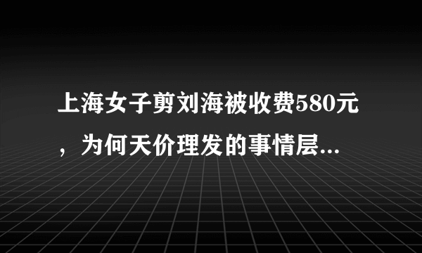 上海女子剪刘海被收费580元，为何天价理发的事情层出不穷？