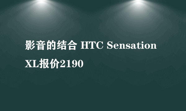 影音的结合 HTC Sensation XL报价2190