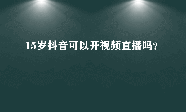 15岁抖音可以开视频直播吗？