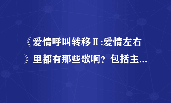 《爱情呼叫转移Ⅱ:爱情左右》里都有那些歌啊？包括主题曲 插曲