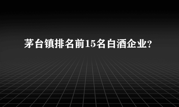 茅台镇排名前15名白酒企业？