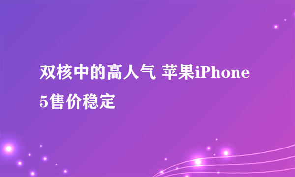 双核中的高人气 苹果iPhone 5售价稳定