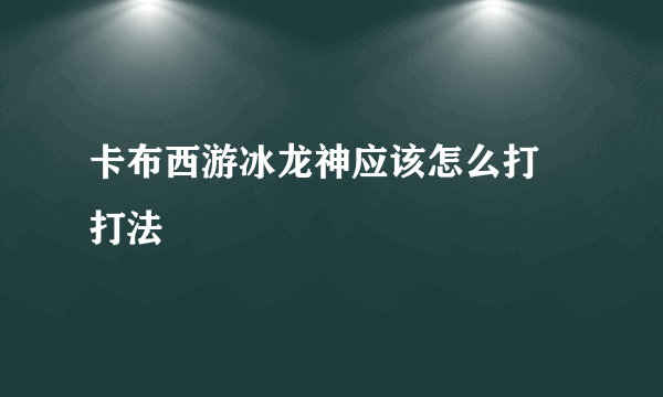 卡布西游冰龙神应该怎么打 打法