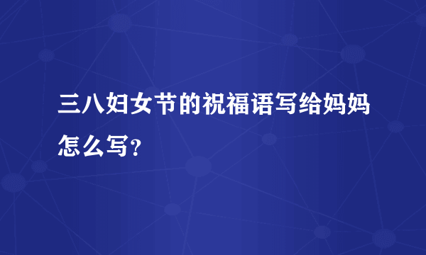 三八妇女节的祝福语写给妈妈怎么写？