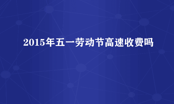 2015年五一劳动节高速收费吗