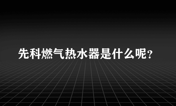 先科燃气热水器是什么呢？