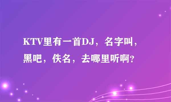 KTV里有一首DJ，名字叫，黑吧，佚名，去哪里听啊？