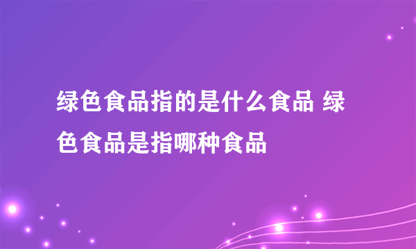 绿色食品指的是什么食品 绿色食品是指哪种食品