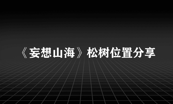 《妄想山海》松树位置分享