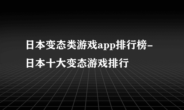 日本变态类游戏app排行榜-日本十大变态游戏排行