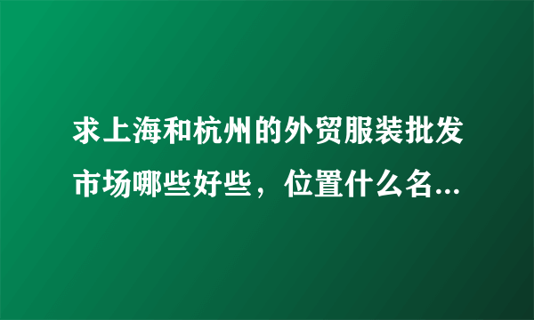 求上海和杭州的外贸服装批发市场哪些好些，位置什么名字？谢谢了