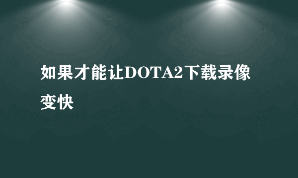 如果才能让DOTA2下载录像变快