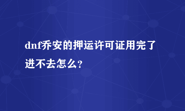 dnf乔安的押运许可证用完了进不去怎么？