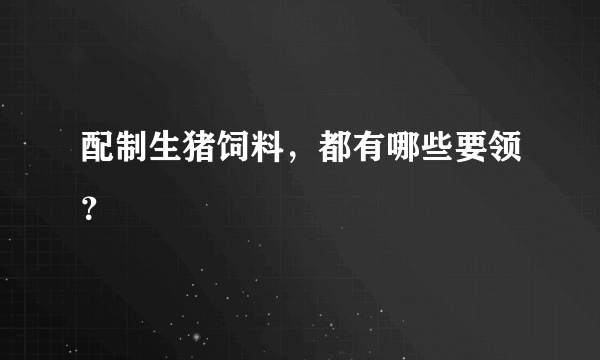 配制生猪饲料，都有哪些要领？