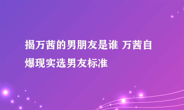 揭万茜的男朋友是谁 万茜自爆现实选男友标准