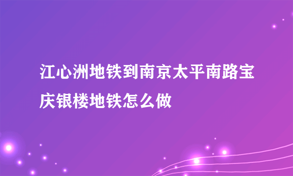 江心洲地铁到南京太平南路宝庆银楼地铁怎么做