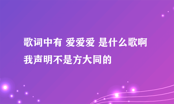 歌词中有 爱爱爱 是什么歌啊 我声明不是方大同的