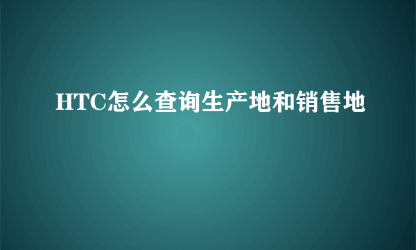 HTC怎么查询生产地和销售地