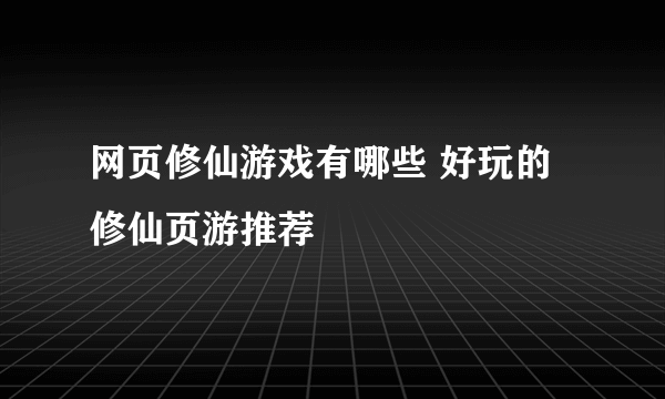 网页修仙游戏有哪些 好玩的修仙页游推荐