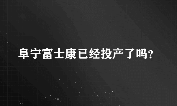 阜宁富士康已经投产了吗？