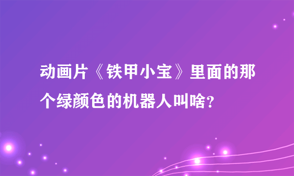 动画片《铁甲小宝》里面的那个绿颜色的机器人叫啥？