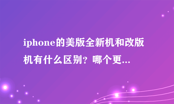 iphone的美版全新机和改版机有什么区别？哪个更好？麻烦详细一点....