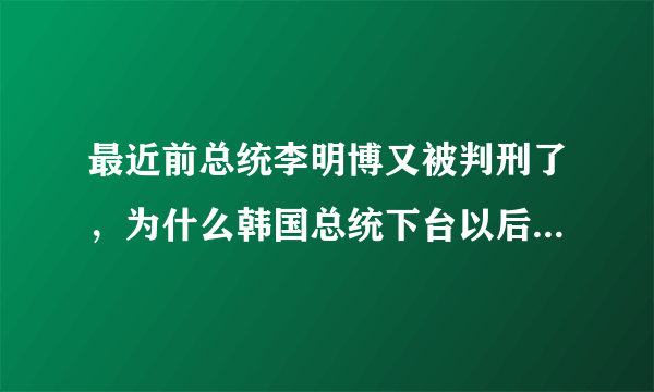 最近前总统李明博又被判刑了，为什么韩国总统下台以后都被清算？