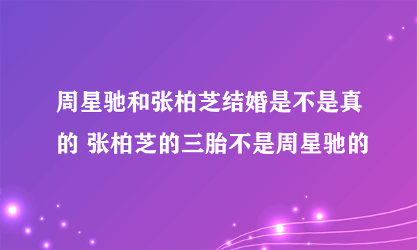 周星驰和张柏芝结婚是不是真的 张柏芝的三胎不是周星驰的