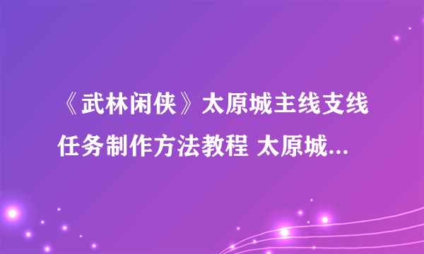 《武林闲侠》太原城主线支线任务制作方法教程 太原城图文教程