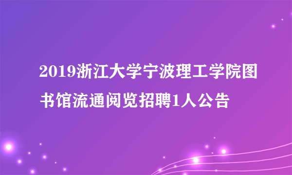 2019浙江大学宁波理工学院图书馆流通阅览招聘1人公告