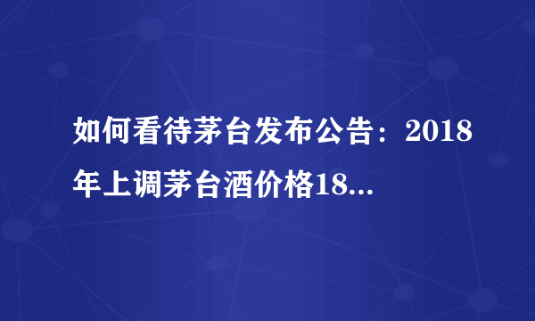 如何看待茅台发布公告：2018年上调茅台酒价格18%至969元/瓶？