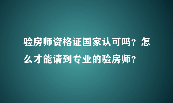 验房师资格证国家认可吗？怎么才能请到专业的验房师？