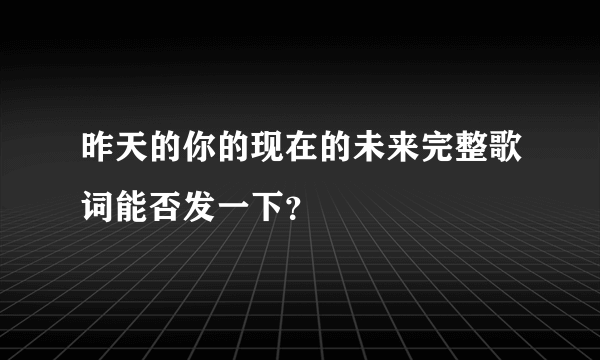 昨天的你的现在的未来完整歌词能否发一下？