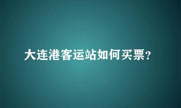 大连港客运站如何买票？