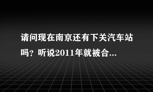 请问现在南京还有下关汽车站吗？听说2011年就被合并到南京南站了