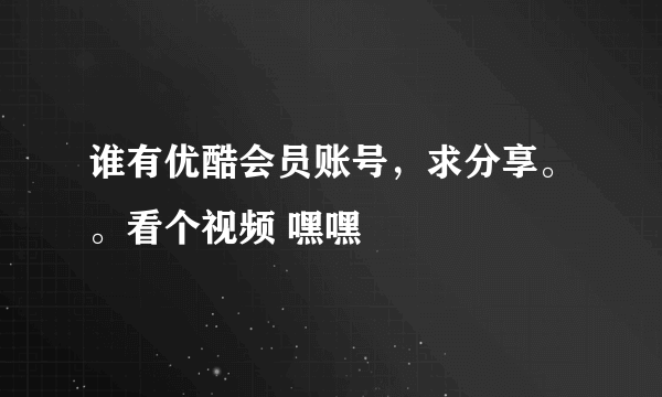 谁有优酷会员账号，求分享。。看个视频 嘿嘿