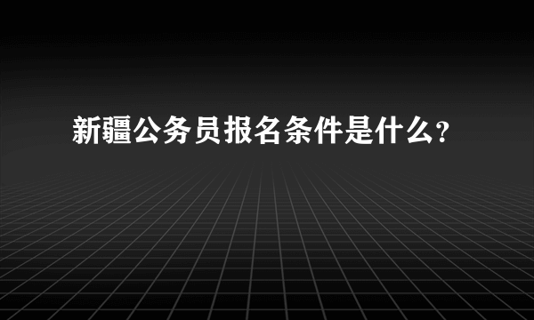 新疆公务员报名条件是什么？