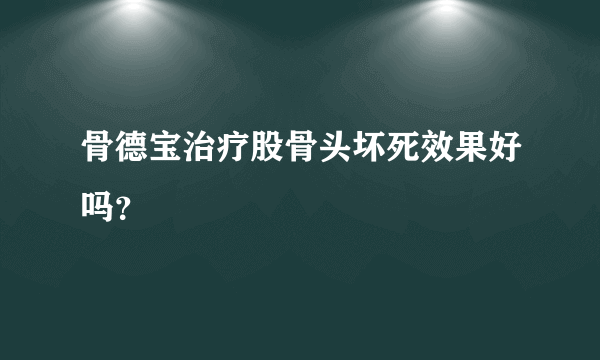 骨德宝治疗股骨头坏死效果好吗？