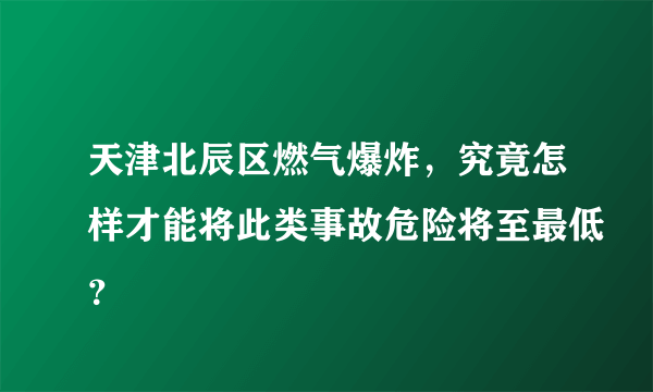 天津北辰区燃气爆炸，究竟怎样才能将此类事故危险将至最低？