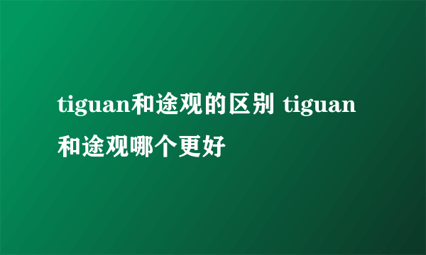 tiguan和途观的区别 tiguan和途观哪个更好