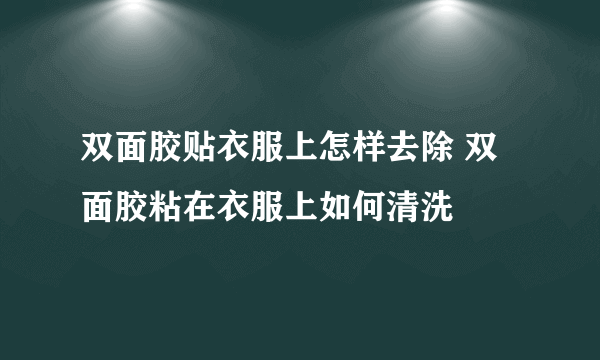 双面胶贴衣服上怎样去除 双面胶粘在衣服上如何清洗